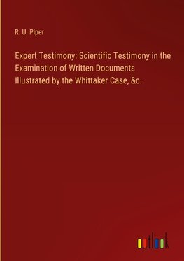 Expert Testimony: Scientific Testimony in the Examination of Written Documents Illustrated by the Whittaker Case, &c.