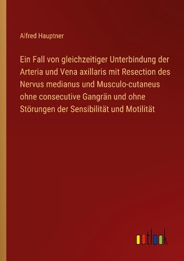 Ein Fall von gleichzeitiger Unterbindung der Arteria und Vena axillaris mit Resection des Nervus medianus und Musculo-cutaneus ohne consecutive Gangrän und ohne Störungen der Sensibilität und Motilität