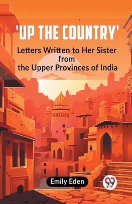 Up The Country' Letters Written To Her Sister From The Upper Provinces Of India