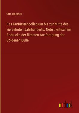 Das Kurfürstencollegium bis zur Mitte des vierzehnten Jahrhunderts. Nebst kritischem Abdrucke der ältesten Ausfertigung der Goldenen Bulle