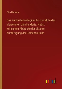 Das Kurfürstencollegium bis zur Mitte des vierzehnten Jahrhunderts. Nebst kritischem Abdrucke der ältesten Ausfertigung der Goldenen Bulle