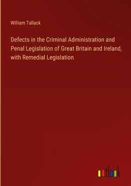 Defects in the Criminal Administration and Penal Legislation of Great Britain and Ireland, with Remedial Legislation