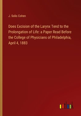 Does Excision of the Larynx Tend to the Prolongation of Life: a Paper Read Before the College of Physicians of Philadelphia, April 4, 1883