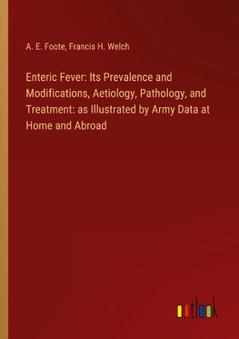 Enteric Fever: Its Prevalence and Modifications, Aetiology, Pathology, and Treatment: as Illustrated by Army Data at Home and Abroad