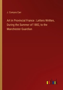 Art in Provincial France : Letters Written, During the Summer of 1882, to the Manchester Guardian