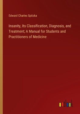 Insanity, Its Classification, Diagnosis, and Treatment; A Manual for Students and Practitioners of Medicine