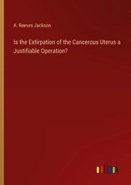 Is the Extirpation of the Cancerous Uterus a Justifiable Operation?