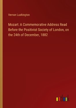 Mozart: A Commemorative Address Read Before the Positivist Society of London, on the 24th of December, 1882