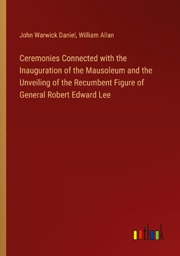 Ceremonies Connected with the Inauguration of the Mausoleum and the Unveiling of the Recumbent Figure of General Robert Edward Lee