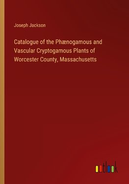 Catalogue of the Phænogamous and Vascular Cryptogamous Plants of Worcester County, Massachusetts