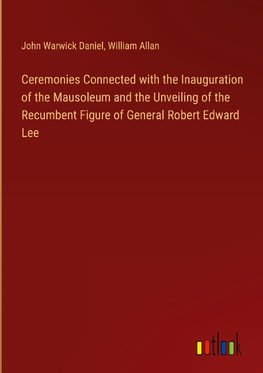 Ceremonies Connected with the Inauguration of the Mausoleum and the Unveiling of the Recumbent Figure of General Robert Edward Lee