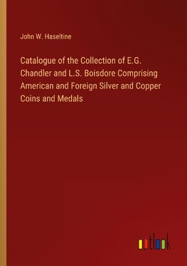 Catalogue of the Collection of E.G. Chandler and L.S. Boisdore Comprising American and Foreign Silver and Copper Coins and Medals