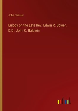 Eulogy on the Late Rev. Edwin R. Bower, D.D., John C. Baldwin