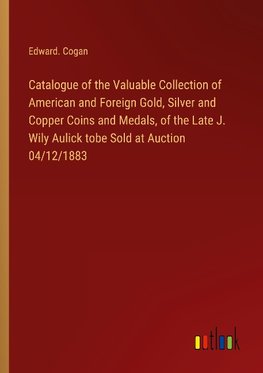 Catalogue of the Valuable Collection of American and Foreign Gold, Silver and Copper Coins and Medals, of the Late J. Wily Aulick tobe Sold at Auction 04/12/1883