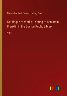 Catalogue of Works Relating to Benjamin Franklin in the Boston Public Library