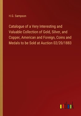 Catalogue of a Very Interesting and Valuable Collection of Gold, Silver, and Copper, American and Foreign, Coins and Medals to be Sold at Auction 02/20/1883