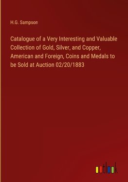 Catalogue of a Very Interesting and Valuable Collection of Gold, Silver, and Copper, American and Foreign, Coins and Medals to be Sold at Auction 02/20/1883