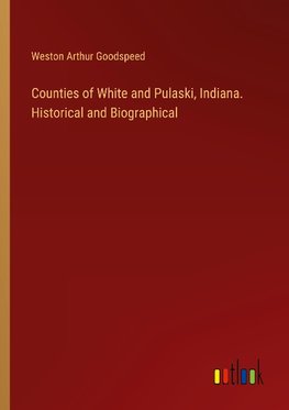 Counties of White and Pulaski, Indiana. Historical and Biographical