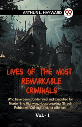 Lives Of The Most Remarkable Criminals Who Have Been Condemned And Executed For Murder, The Highway, Housebreaking, Street Robberies, Coining Or Other Offences Vol.- I