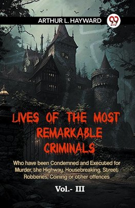 Lives Of The Most Remarkable Criminals  Who Have Been Condemned And Executed For Murder, The Highway, Housebreaking, Street Robberies, Coining Or Other Offences Vol.- III