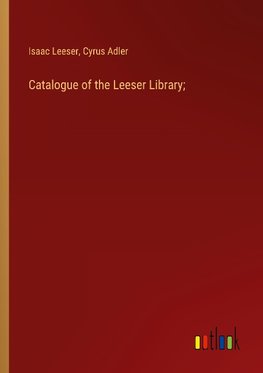 Catalogue of the Leeser Library;