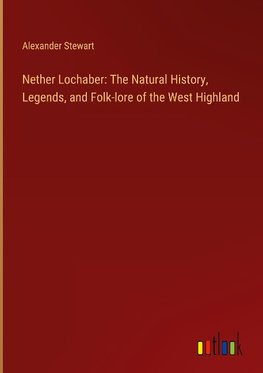 Nether Lochaber: The Natural History, Legends, and Folk-lore of the West Highland