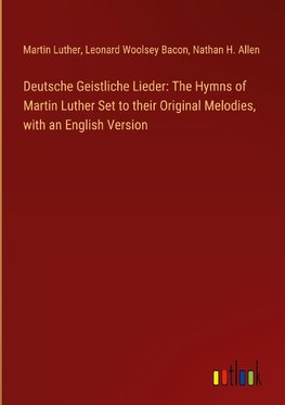 Deutsche Geistliche Lieder: The Hymns of Martin Luther Set to their Original Melodies, with an English Version