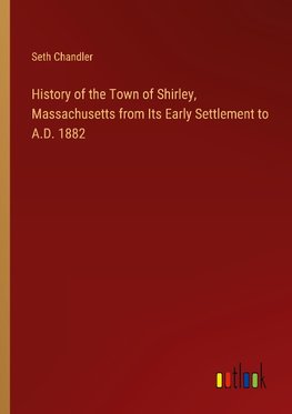 History of the Town of Shirley, Massachusetts from Its Early Settlement to A.D. 1882