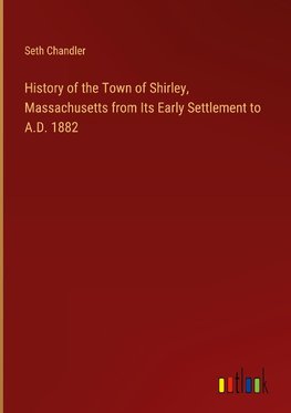 History of the Town of Shirley, Massachusetts from Its Early Settlement to A.D. 1882