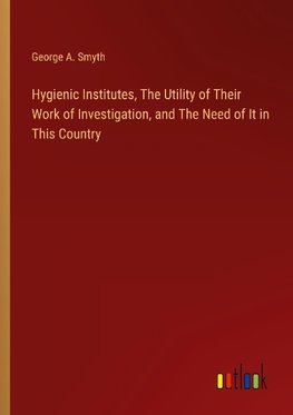 Hygienic Institutes, The Utility of Their Work of Investigation, and The Need of It in This Country