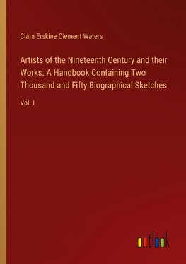 Artists of the Nineteenth Century and their Works. A Handbook Containing Two Thousand and Fifty Biographical Sketches