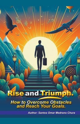 Rise and Triumph. How to Overcome Obstacles and Reach Your Goals.