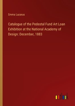 Catalogue of the Pedestal Fund Art Loan Exhibition at the National Academy of Design: December, 1883