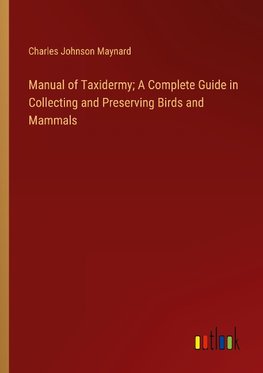 Manual of Taxidermy; A Complete Guide in Collecting and Preserving Birds and Mammals