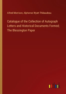 Catalogue of the Collection of Autograph Letters and Historical Documents Formed; The Blessington Paper