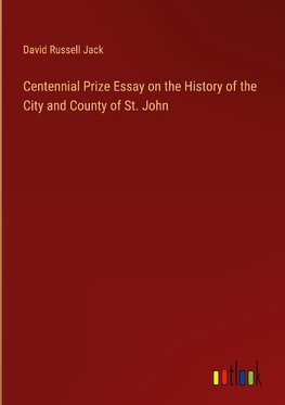 Centennial Prize Essay on the History of the City and County of St. John