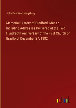 Memorial History of Bradford, Mass.: Including Addresses Delivered at the Two Hundredth Anniversary of the First Church of Bradford, December 27, 1882