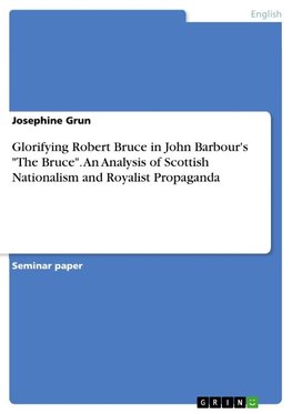 Glorifying Robert Bruce in John Barbour's "The Bruce". An Analysis of Scottish Nationalism and Royalist Propaganda