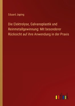 Die Elektrolyse, Galvanoplastik und Reinmetallgewinnung: Mit besonderer Rücksicht auf ihre Anwendung in der Praxis