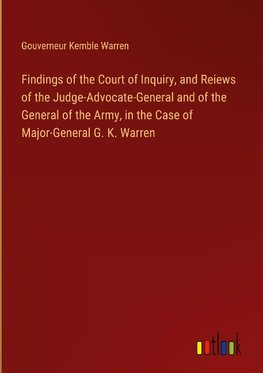 Findings of the Court of Inquiry, and Reiews of the Judge-Advocate-General and of the General of the Army, in the Case of Major-General G. K. Warren