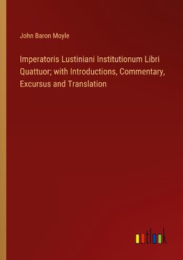 Imperatoris Lustiniani Institutionum Libri Quattuor; with Introductions, Commentary, Excursus and Translation