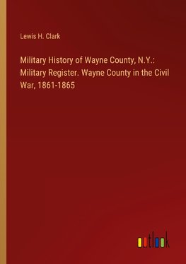 Military History of Wayne County, N.Y.: Military Register. Wayne County in the Civil War, 1861-1865