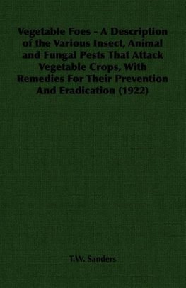 Vegetable Foes - A Description of the Various Insect, Animal and Fungal Pests That Attack Vegetable Crops, With Remedies For Their Prevention And Eradication (1922)