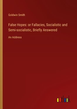 False Hopes: or Fallacies, Socialistic and Semi-socialistic, Briefly Answered