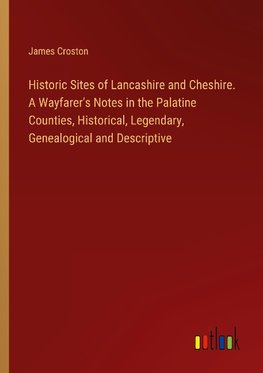 Historic Sites of Lancashire and Cheshire. A Wayfarer's Notes in the Palatine Counties, Historical, Legendary, Genealogical and Descriptive