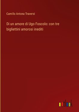 Di un amore di Ugo Foscolo: con tre bigliettini amorosi inediti