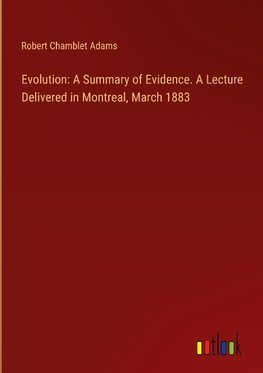 Evolution: A Summary of Evidence. A Lecture Delivered in Montreal, March 1883