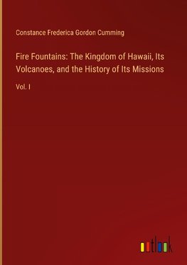 Fire Fountains: The Kingdom of Hawaii, Its Volcanoes, and the History of Its Missions