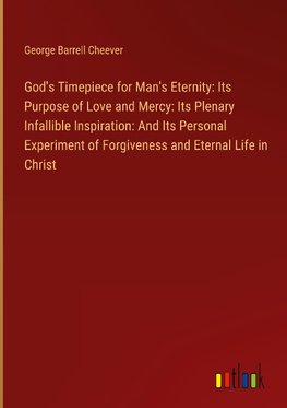 God's Timepiece for Man's Eternity: Its Purpose of Love and Mercy: Its Plenary Infallible Inspiration: And Its Personal Experiment of Forgiveness and Eternal Life in Christ