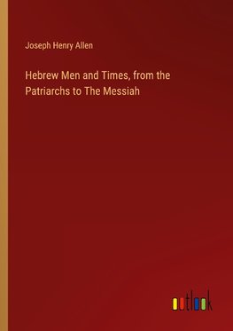 Hebrew Men and Times, from the Patriarchs to The Messiah